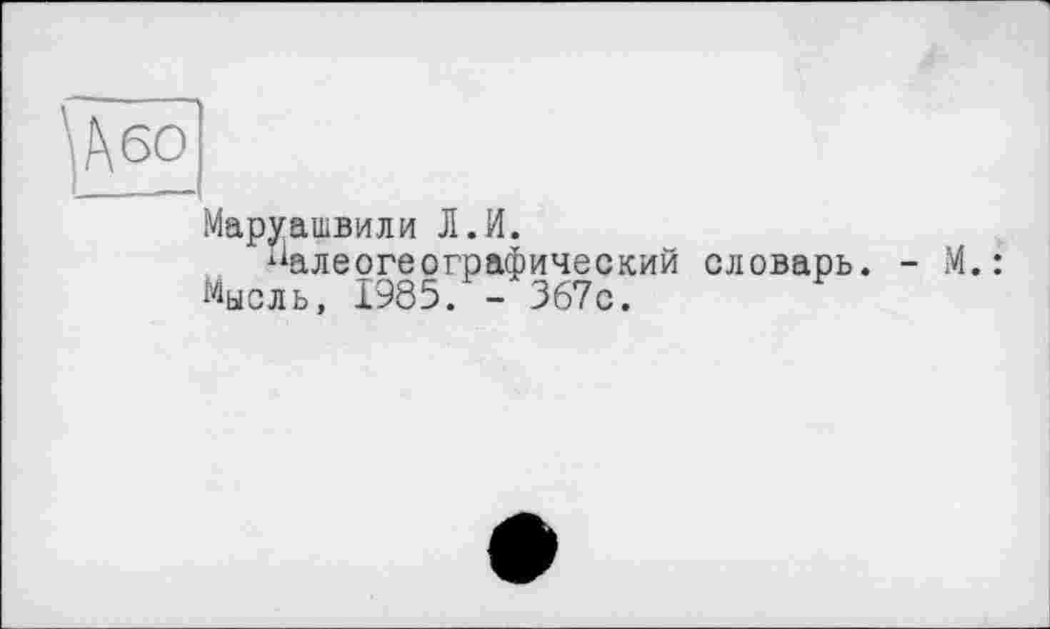 ﻿Маруашвили Л.И.
Малеогеографическ
Мысль, 1985. - 367с.
словарь. - М.: